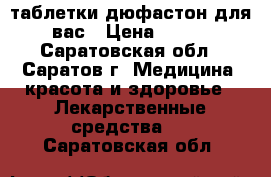 таблетки дюфастон для вас › Цена ­ 450 - Саратовская обл., Саратов г. Медицина, красота и здоровье » Лекарственные средства   . Саратовская обл.